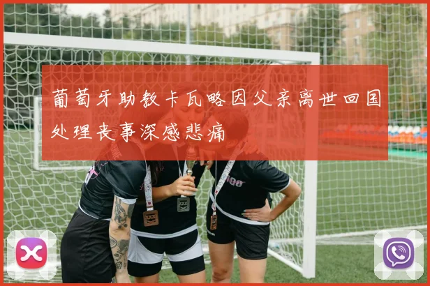 葡萄牙助教卡瓦略因父亲离世回国处理丧事深感悲痛
