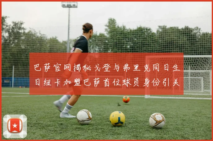 巴萨官网揭秘戈登与弗里克同日生日纽卡加盟巴萨首位球员身份引关注