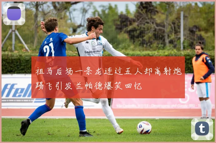 祖马后场一条龙连过五人却高射炮踢飞引发兰帕德爆笑回忆
