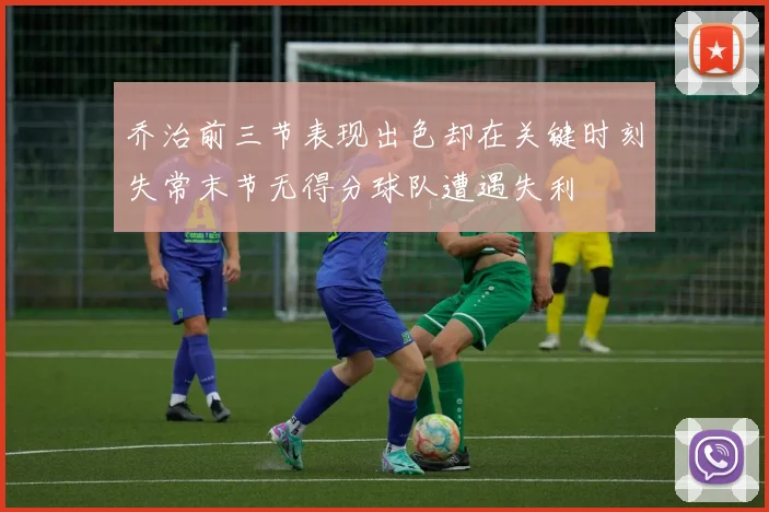 乔治前三节表现出色却在关键时刻失常末节无得分球队遭遇失利