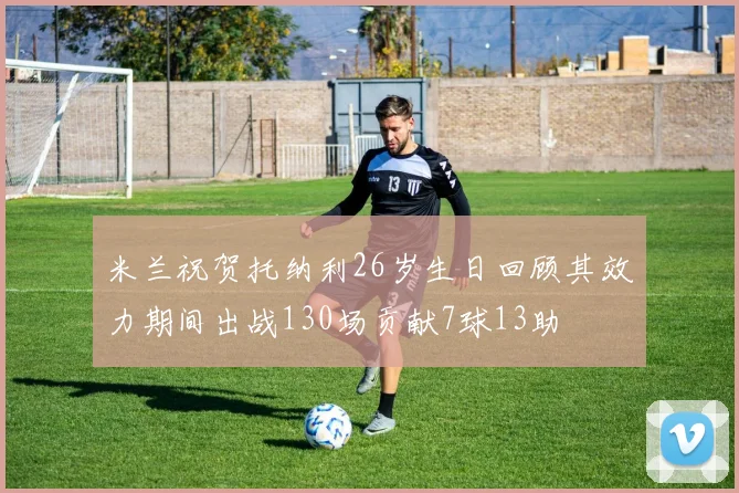 米兰祝贺托纳利26岁生日回顾其效力期间出战130场贡献7球13助