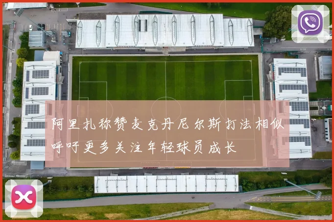 阿里扎称赞麦克丹尼尔斯打法相似呼吁更多关注年轻球员成长