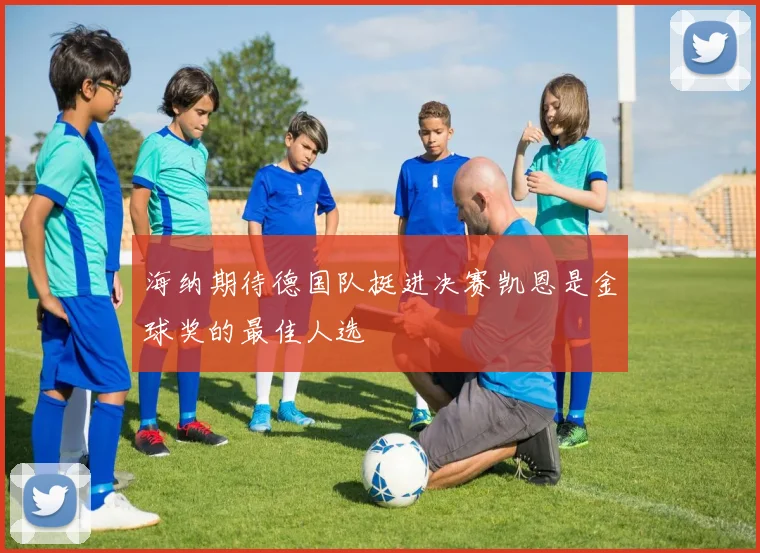 海纳期待德国队挺进决赛凯恩是金球奖的最佳人选