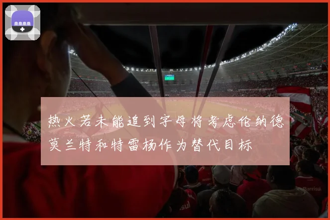 热火若未能追到字母将考虑伦纳德莫兰特和特雷杨作为替代目标