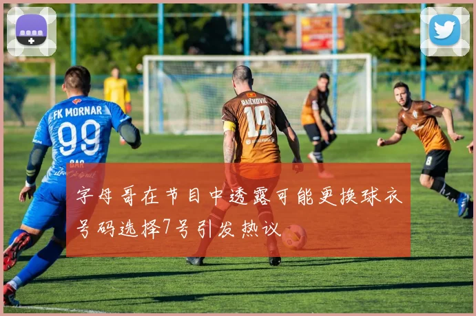 字母哥在节目中透露可能更换球衣号码选择7号引发热议