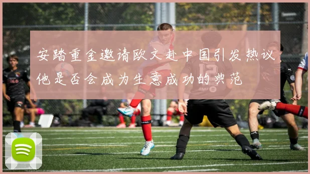 安踏重金邀请欧文赴中国引发热议他是否会成为生意成功的典范