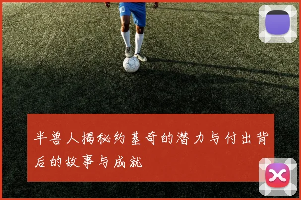 半兽人揭秘约基奇的潜力与付出背后的故事与成就