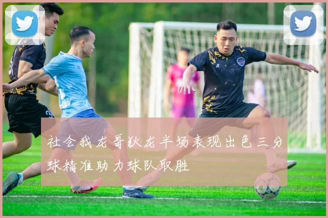 社会我龙哥狄龙半场表现出色三分球精准助力球队取胜