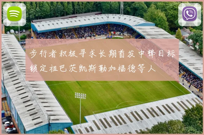 步行者积极寻求长期首发中锋目标锁定祖巴茨凯斯勒加福德等人