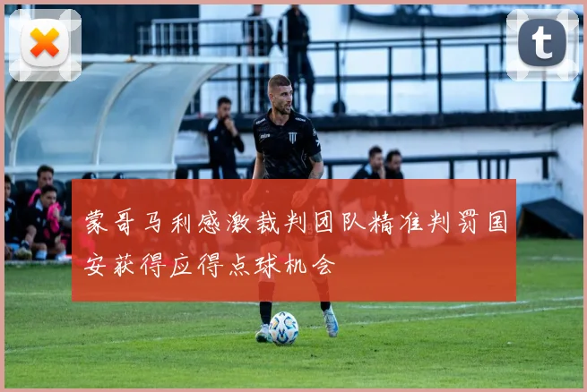 蒙哥马利感激裁判团队精准判罚国安获得应得点球机会