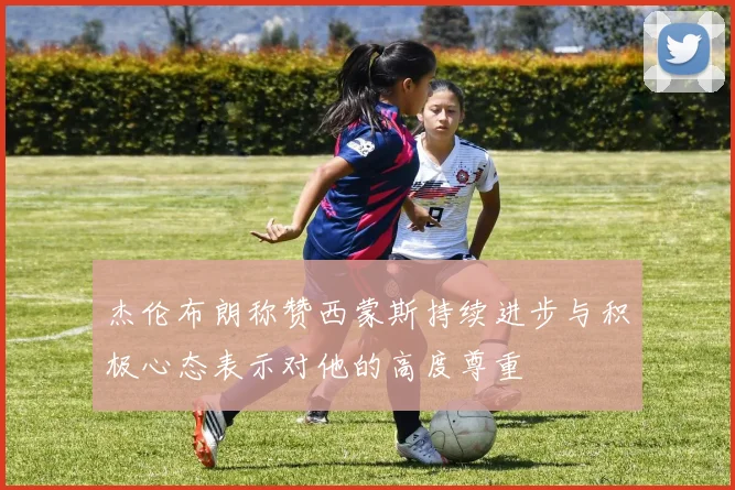 杰伦布朗称赞西蒙斯持续进步与积极心态表示对他的高度尊重