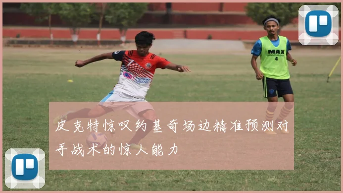 皮克特惊叹约基奇场边精准预测对手战术的惊人能力