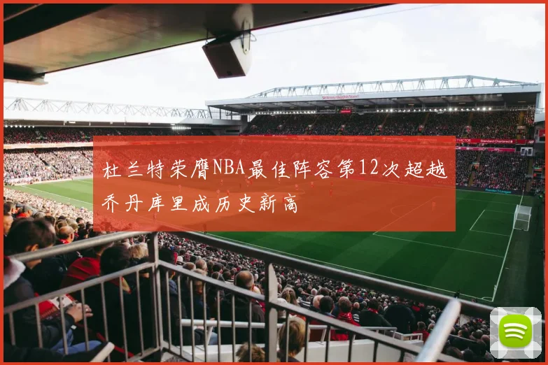 杜兰特荣膺NBA最佳阵容第12次超越乔丹库里成历史新高