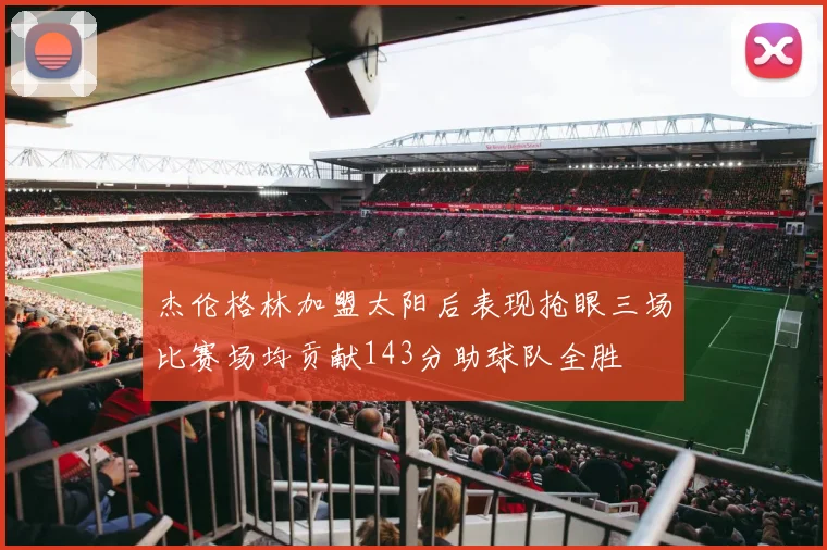 杰伦格林加盟太阳后表现抢眼三场比赛场均贡献143分助球队全胜