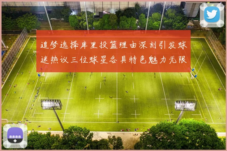 追梦选择库里投篮理由深刻引发球迷热议三位球星各具特色魅力无限