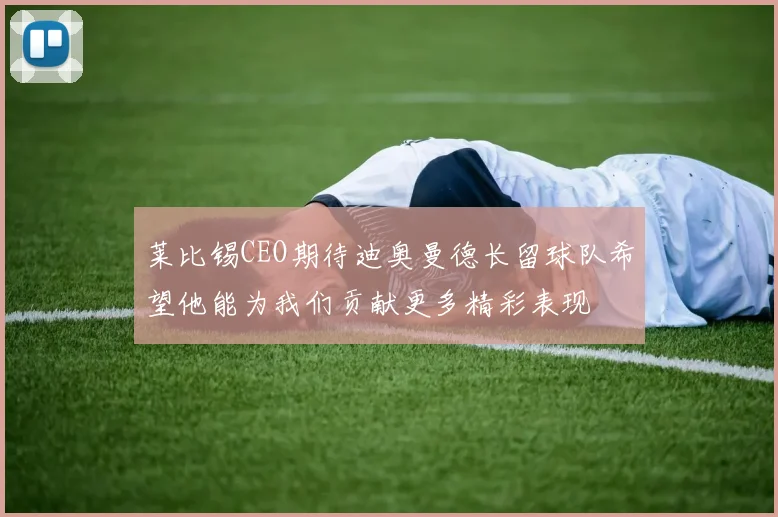莱比锡CEO期待迪奥曼德长留球队希望他能为我们贡献更多精彩表现