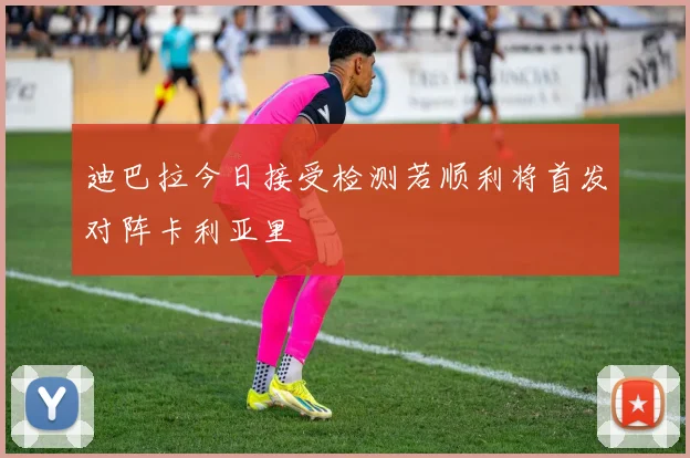 迪巴拉今日接受检测若顺利将首发对阵卡利亚里