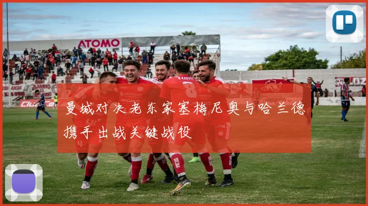曼城对决老东家塞梅尼奥与哈兰德携手出战关键战役