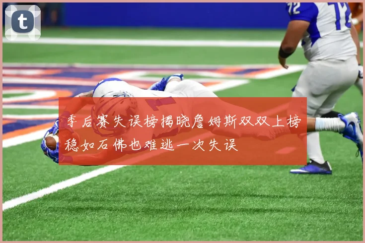季后赛失误榜揭晓詹姆斯双双上榜稳如石佛也难逃一次失误