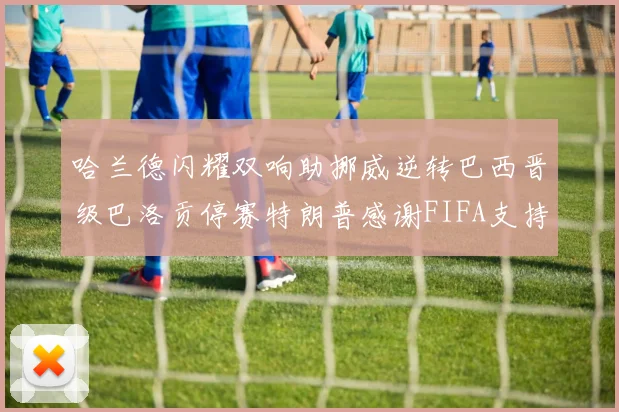 哈兰德闪耀双响助挪威逆转巴西晋级巴洛贡停赛特朗普感谢FIFA支持