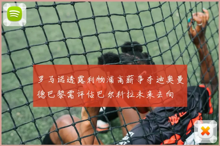 罗马诺透露利物浦高薪争夺迪奥曼德巴黎需评估巴尔科拉未来去向