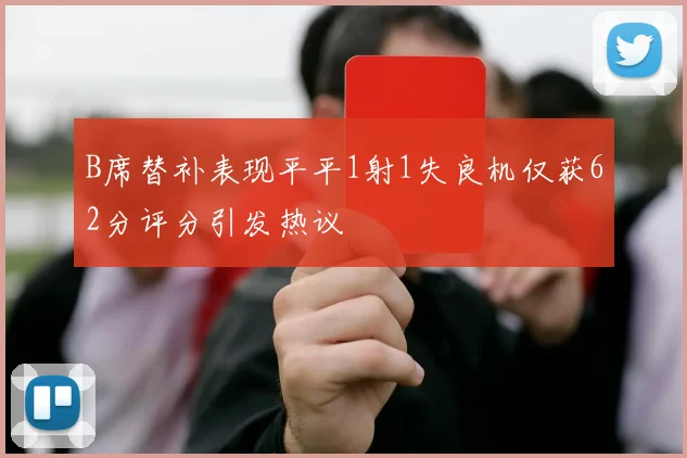 B席替补表现平平1射1失良机仅获62分评分引发热议