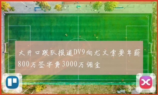 大开口跟队报道DV9向尤文索要年薪800万签字费3000万佣金