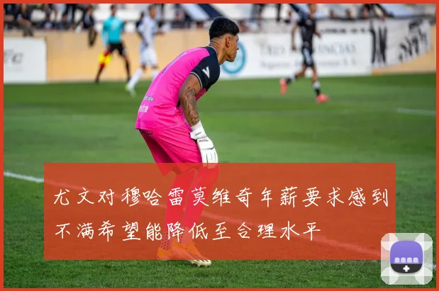 尤文对穆哈雷莫维奇年薪要求感到不满希望能降低至合理水平