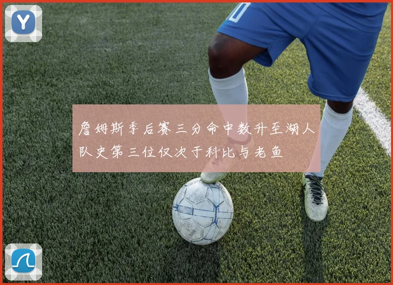 詹姆斯季后赛三分命中数升至湖人队史第三位仅次于科比与老鱼