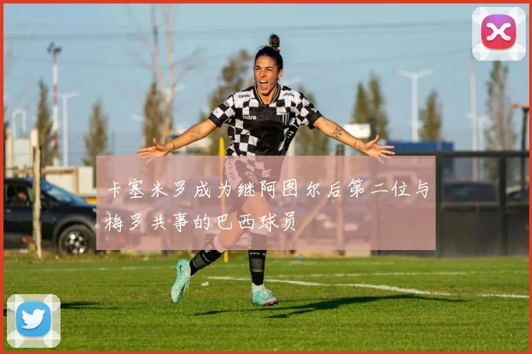 卡塞米罗成为继阿图尔后第二位与梅罗共事的巴西球员